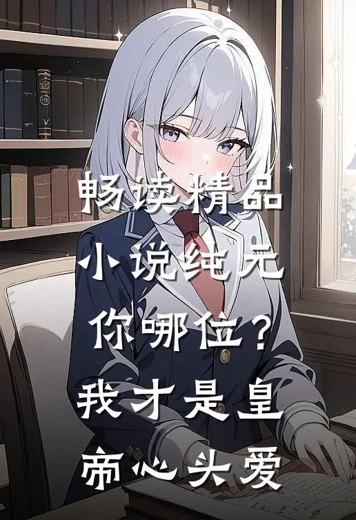 畅读精品小说纯元你哪位？我才是皇帝心头爱