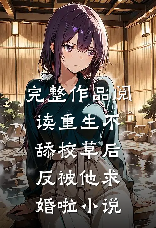 完整作品阅读重生不舔校草后,反被他求婚啦小说