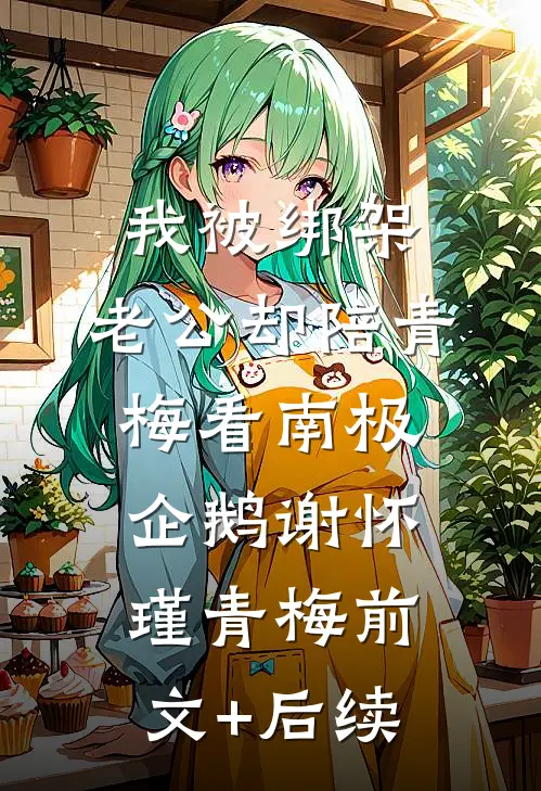我被绑架，老公却陪青梅看南极企鹅谢怀瑾青梅前文+后续