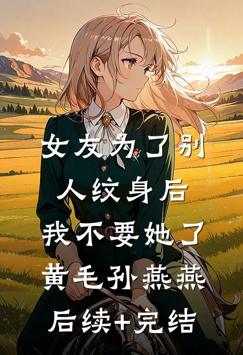 女友为了别人纹身后，我不要她了黄毛孙燕燕后续+完结