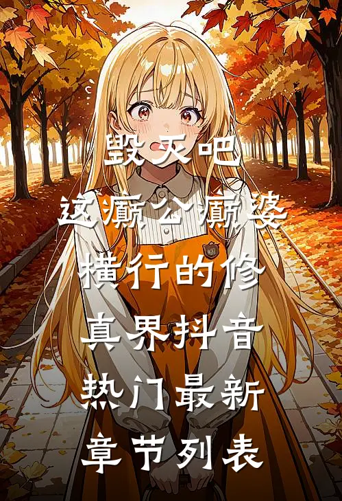 毁灭吧，这癫公癫婆横行的修真界抖音热门最新章节列表