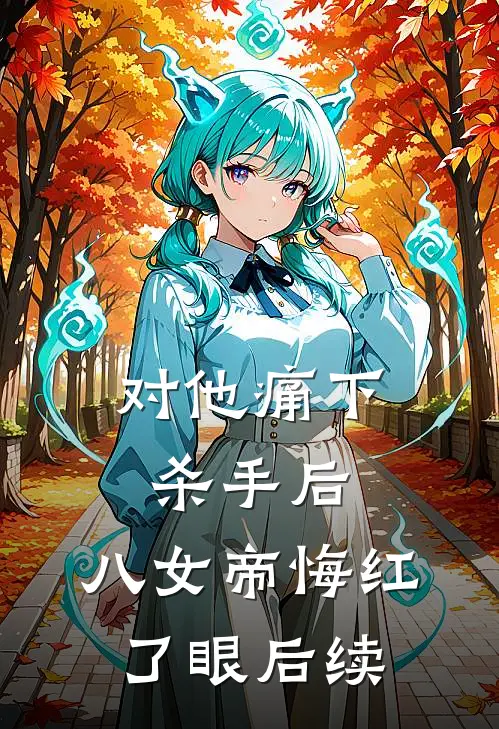对他痛下杀手后，八女帝悔红了眼后续