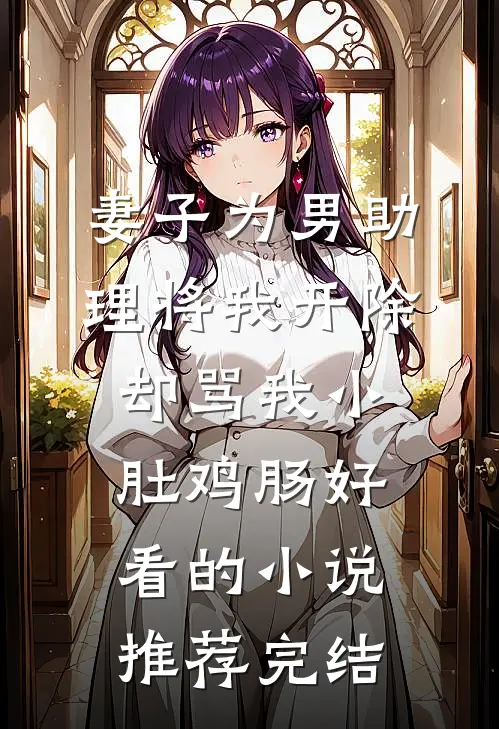 妻子为男助理将我开除，却骂我小肚鸡肠好看的小说推荐完结