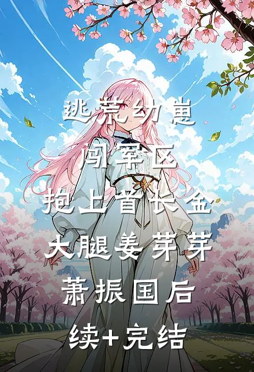 逃荒幼崽闯军区，抱上首长金大腿姜芽芽萧振国后续+完结