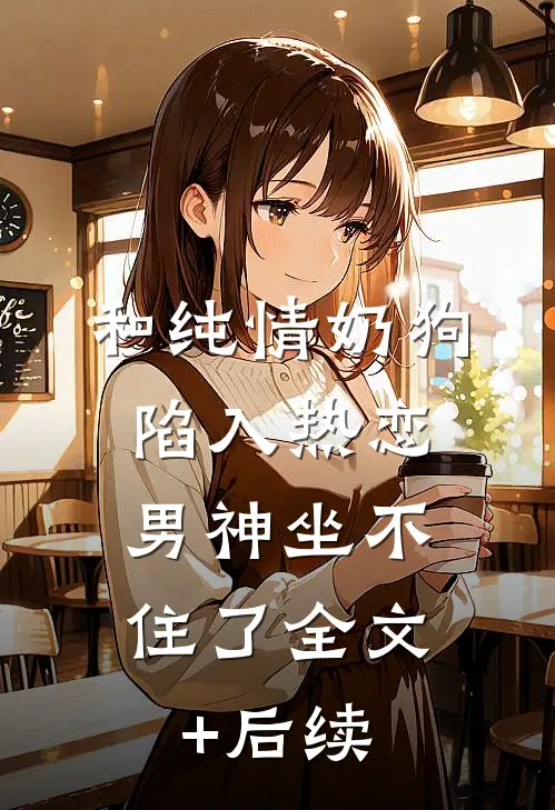 和纯情奶狗陷入热恋，男神坐不住了全文+后续