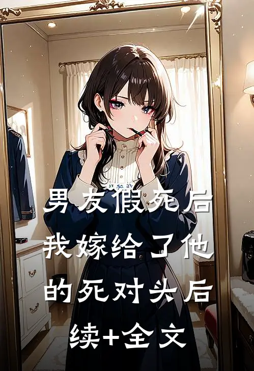 男友假死后，我嫁给了他的死对头后续+全文