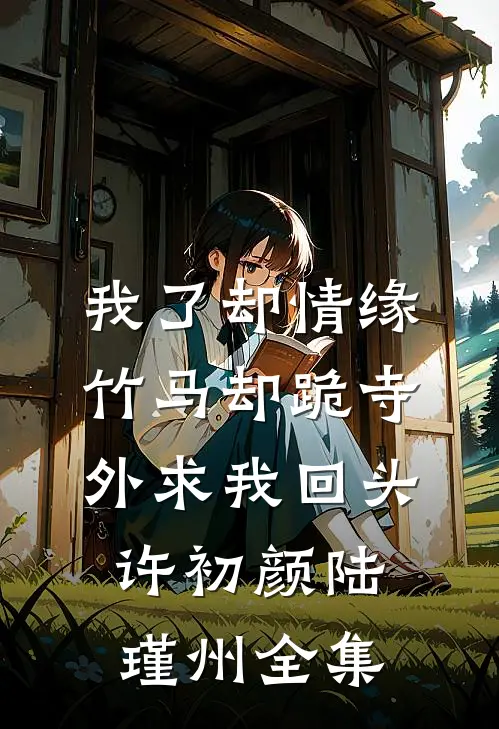 我了却情缘，竹马却跪寺外求我回头许初颜陆瑾州全集