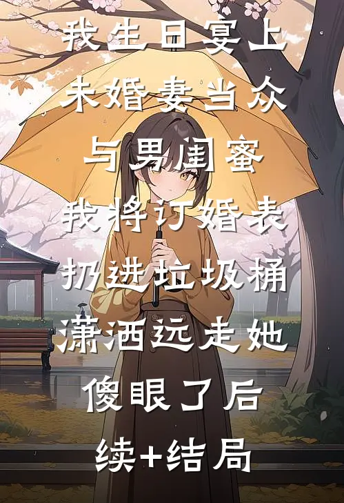 我生日宴上未婚妻当众与男闺蜜,我将订婚表扔进垃圾桶，潇洒远走她傻眼了后续+结局