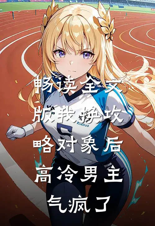 畅读全文版我换攻略对象后，高冷男主气疯了