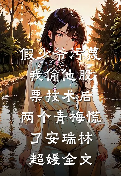 假少爷污蔑我偷他股票技术后，两个青梅慌了安瑞林超媛全文