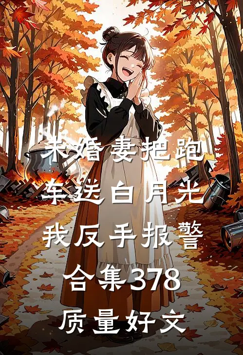 未婚妻把跑车送白月光，我反手报警合集378质量好文