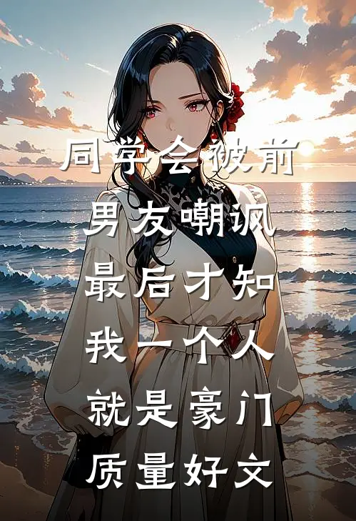 同学会被前男友嘲讽，最后才知我一个人就是豪门质量好文