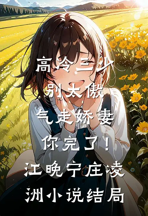 高冷三少别太傲，气走娇妻你完了！江晚宁庄凌洲小说结局