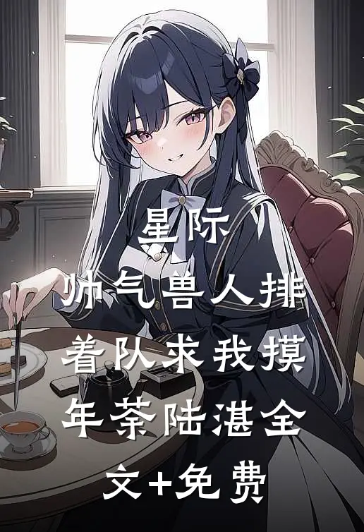 星际：帅气兽人排着队求我摸年荼陆湛全文+免费