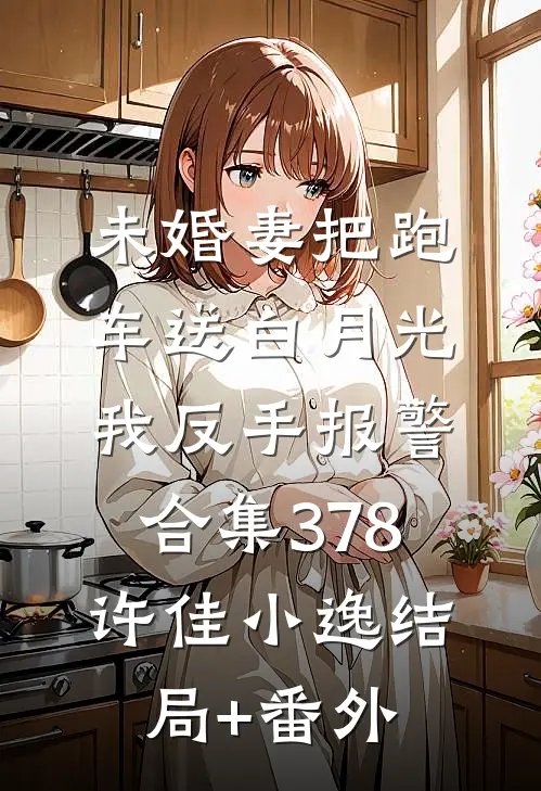 未婚妻把跑车送白月光，我反手报警合集378许佳小逸结局+番外
