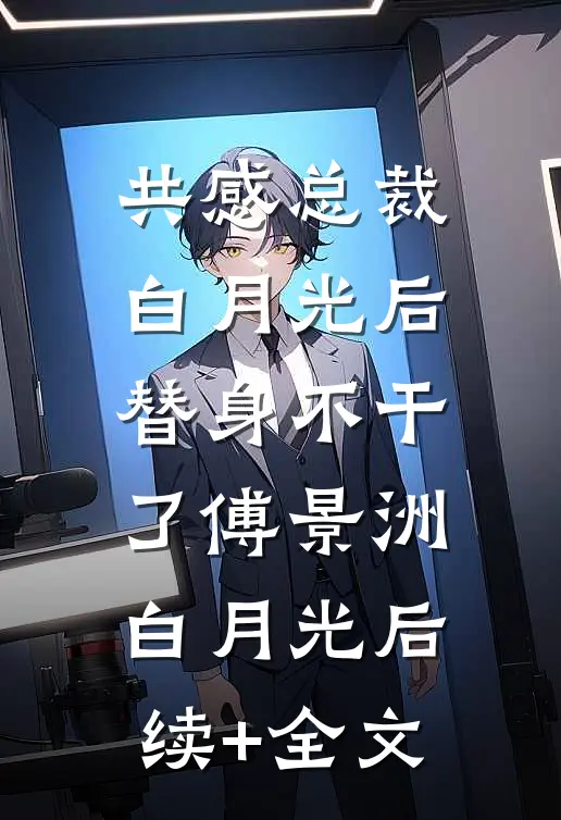 共感总裁白月光后，替身不干了傅景洲白月光后续+全文