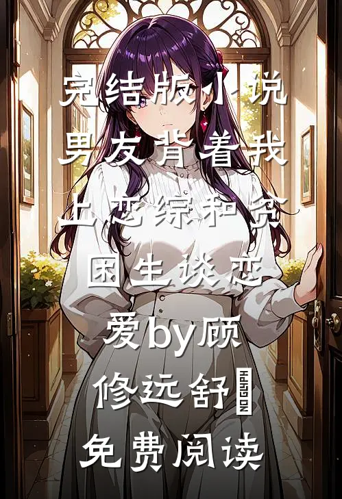 完结版小说男友背着我上恋综和贫困生谈恋爱by顾修远舒玥免费阅读
