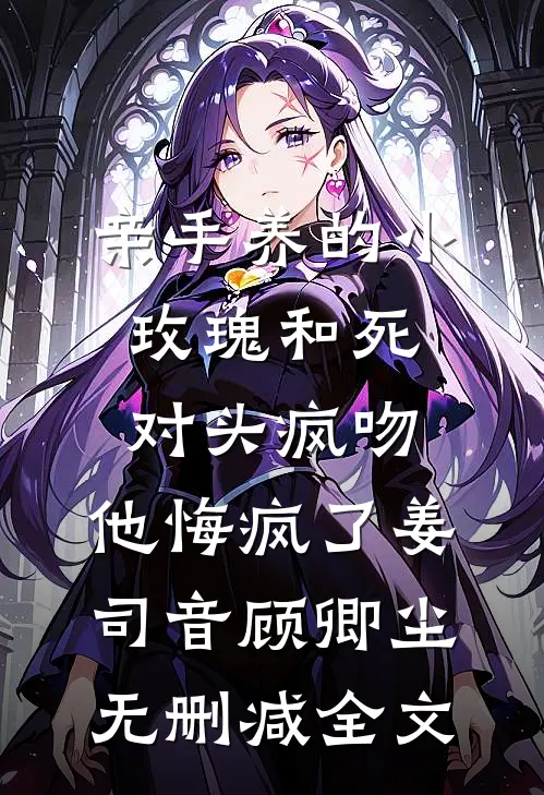亲手养的小玫瑰和死对头疯吻，他悔疯了姜司音顾卿尘无删减全文