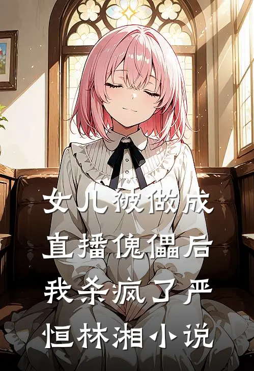 女儿被做成直播傀儡后，我杀疯了严恒林湘小说