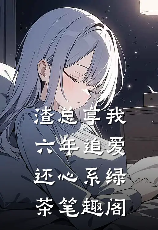 渣总享我六年追爱还心系绿茶笔趣阁
