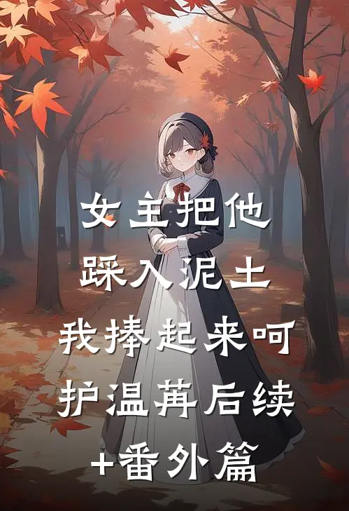 女主把他踩入泥土，我捧起来呵护温苒后续+番外篇