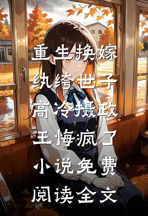 重生换嫁纨绔世子，高冷摄政王悔疯了小说免费阅读全文