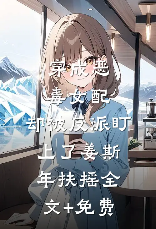 穿成恶毒女配，却被反派盯上了姜斯年扶摇全文+免费