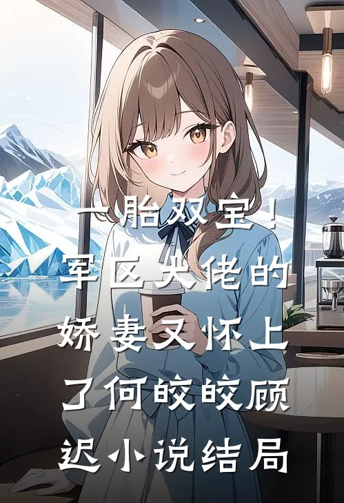 一胎双宝！军区大佬的娇妻又怀上了何皎皎顾迟小说结局