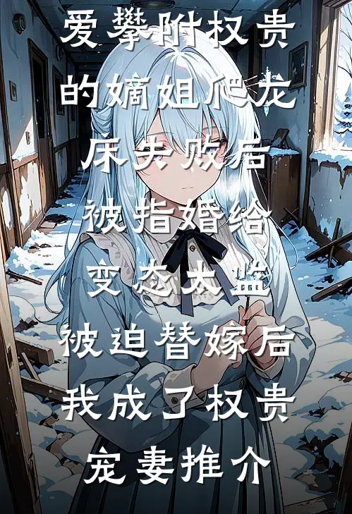 爱攀附权贵的嫡姐爬龙床失败后被指婚给变态太监，被迫替嫁后，我成了权贵宠妻推介