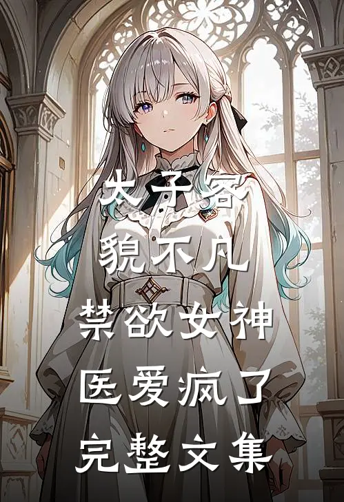太子容貌不凡，禁欲女神医爱疯了完整文集