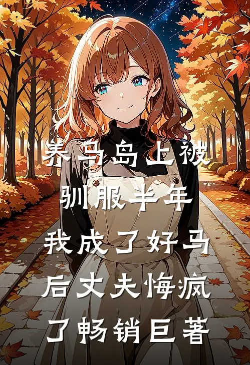 养马岛上被驯服半年，我成了好马后丈夫悔疯了畅销巨著