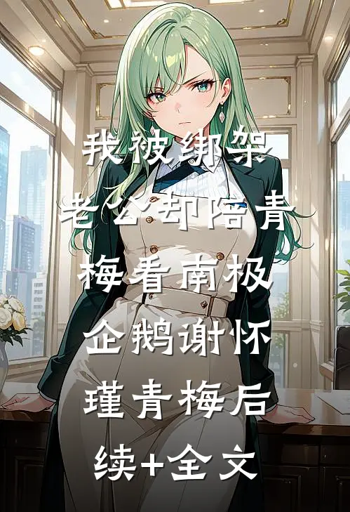 我被绑架，老公却陪青梅看南极企鹅谢怀瑾青梅后续+全文