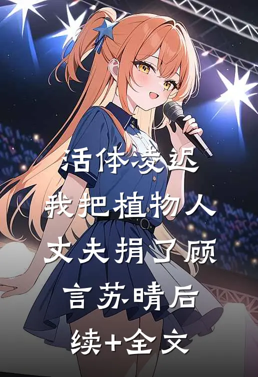 活体凌迟：我把植物人丈夫捐了顾言苏晴后续+全文