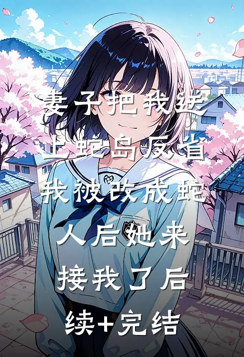 妻子把我送上蛇岛反省，我被改成蛇人后她来接我了后续+完结