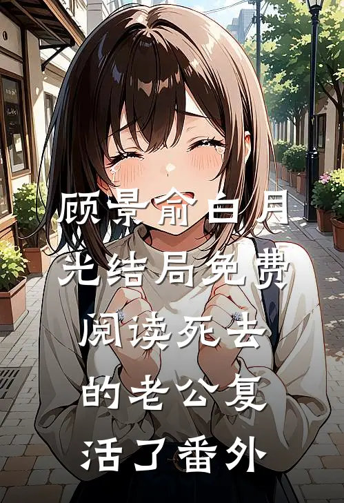 顾景俞白月光结局免费阅读死去的老公复活了番外