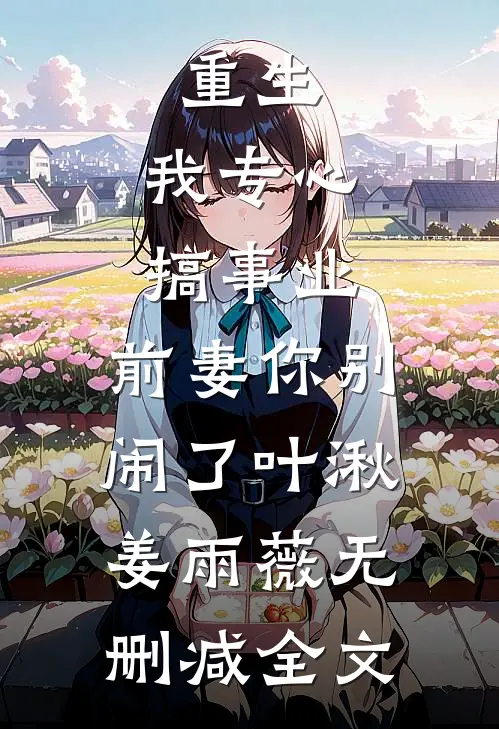 重生：我专心搞事业，前妻你别闹了叶湫姜雨薇无删减全文