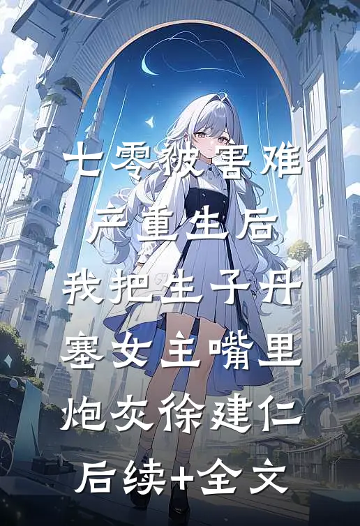 七零被害难产重生后，我把生子丹塞女主嘴里炮灰徐建仁后续+全文