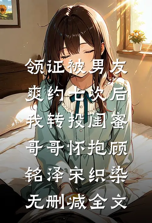 领证被男友爽约七次后，我转投闺蜜哥哥怀抱顾铭泽宋织染无删减全文