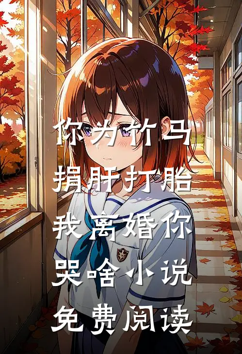 你为竹马捐肝打胎，我离婚你哭啥小说免费阅读