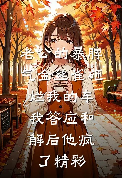 老公的暴脾气金丝雀砸烂我的车，我答应和解后他疯了精彩
