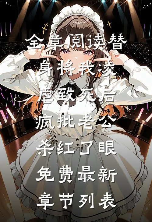 全章阅读替身将我凌虐致死后，疯批老公杀红了眼免费最新章节列表