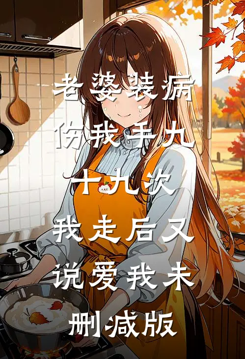 老婆装病伤我手九十九次，我走后又说爱我未删减版