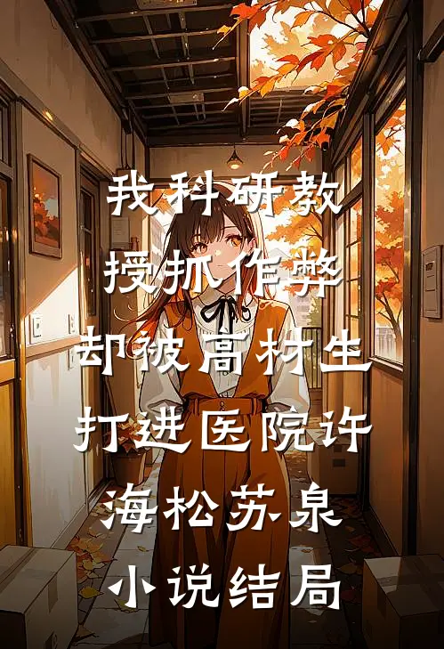 我科研教授抓作弊，却被高材生打进医院许海松苏泉小说结局