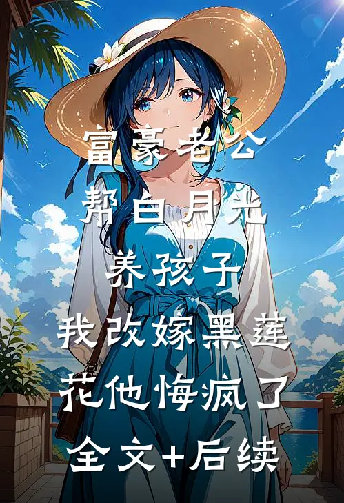 富豪老公帮白月光养孩子，我改嫁黑莲花他悔疯了全文+后续