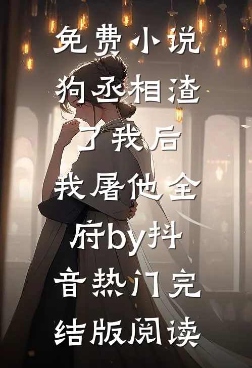 免费小说狗丞相渣了我后，我屠他全府by抖音热门完结版阅读
