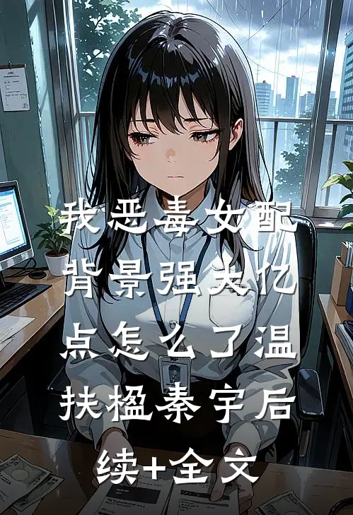 我恶毒女配，背景强大亿点怎么了温扶楹秦宇后续+全文