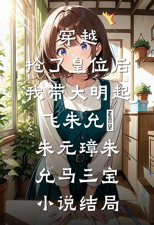 穿越:抢了皇位后，我带大明起飞朱允熥朱元璋朱允马三宝小说结局