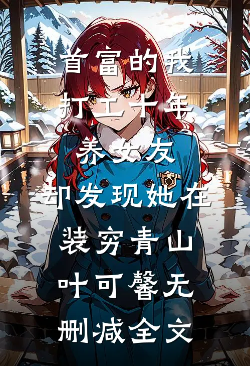 首富的我打工十年养女友，却发现她在装穷青山叶可馨无删减全文