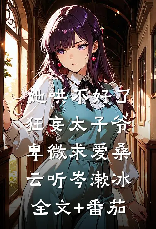 她哄不好了，狂妄太子爷卑微求爱桑云听岑漱冰全文+番茄