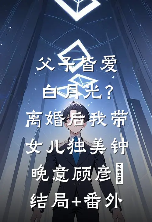 父子皆爱白月光？离婚后我带女儿独美钟晚意顾彦昇结局+番外